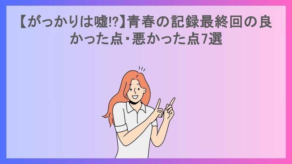 【がっかりは嘘!?】青春の記録最終回の良かった点・悪かった点7選